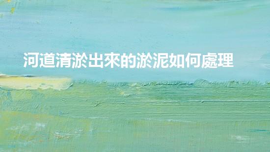 河道清淤出來的淤泥如何處理清淤工程的關(guān)鍵技術(shù)與挑戰(zhàn)，如何提升施工效率與安全性？